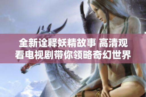 全新詮釋妖精故事 高清觀看電視劇帶你領(lǐng)略奇幻世界