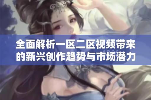 全面解析一區(qū)二區(qū)視頻帶來的新興創(chuàng)作趨勢與市場潛力