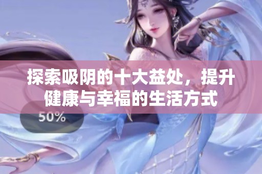 探索吸陰的十大益處，提升健康與幸福的生活方式