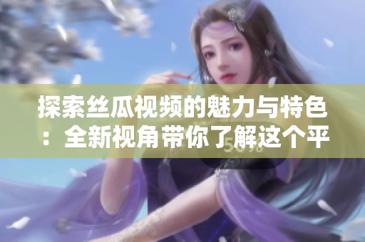 探索絲瓜視頻的魅力與特色：全新視角帶你了解這個平臺