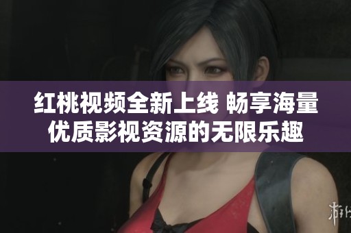 紅桃視頻全新上線 暢享海量優(yōu)質(zhì)影視資源的無限樂趣