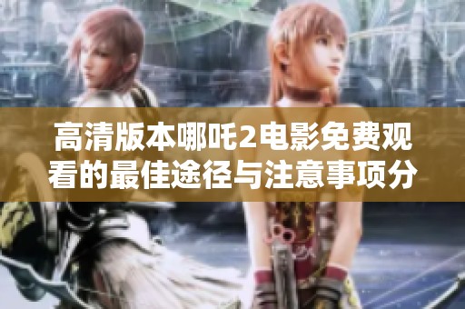 高清版本哪吒2電影免費觀看的最佳途徑與注意事項分享