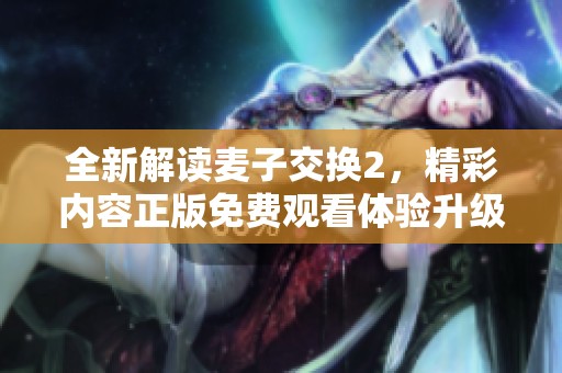 全新解讀麥子交換2，精彩內(nèi)容正版免費觀看體驗升級