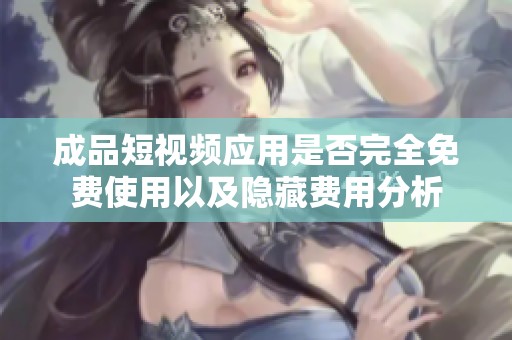 成品短視頻應(yīng)用是否完全免費(fèi)使用以及隱藏費(fèi)用分析