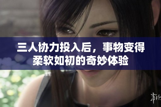 三人協(xié)力投入后，事物變得柔軟如初的奇妙體驗(yàn)