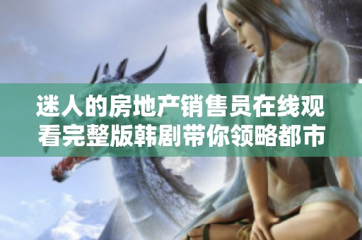 迷人的房地產(chǎn)銷售員在線觀看完整版韓劇帶你領(lǐng)略都市職場之美