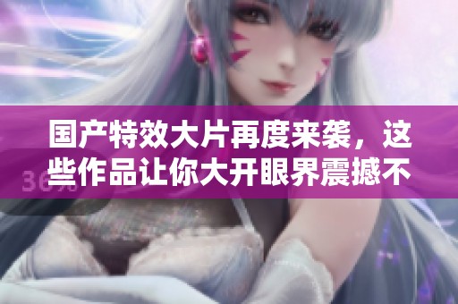 國(guó)產(chǎn)特效大片再度來襲，這些作品讓你大開眼界震撼不已