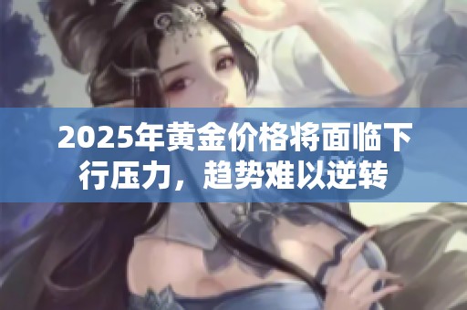 2025年黃金價格將面臨下行壓力，趨勢難以逆轉(zhuǎn)