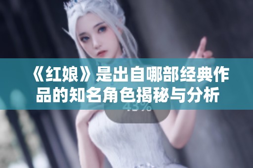 《紅娘》是出自哪部經(jīng)典作品的知名角色揭秘與分析