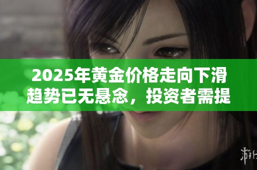 2025年黃金價(jià)格走向下滑趨勢(shì)已無(wú)懸念，投資者需提前布局