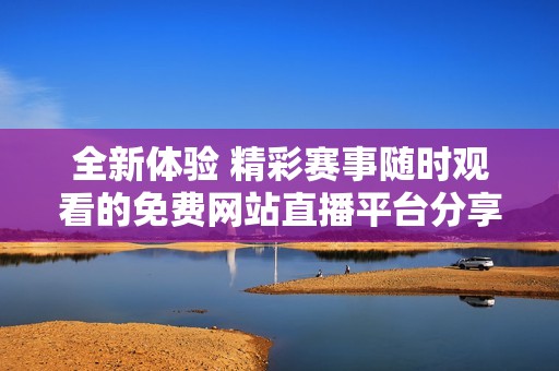 全新體驗(yàn) 精彩賽事隨時(shí)觀看的免費(fèi)網(wǎng)站直播平臺(tái)分享