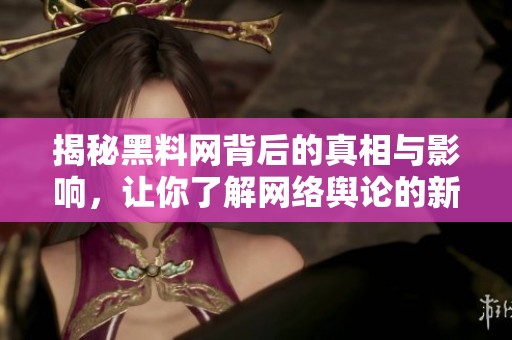 揭秘黑料網(wǎng)背后的真相與影響，讓你了解網(wǎng)絡輿論的新動向