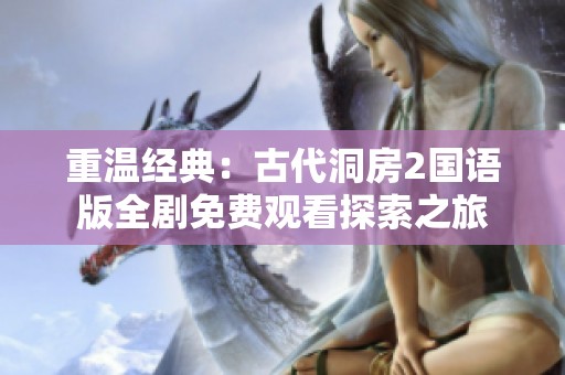 重溫經(jīng)典：古代洞房2國(guó)語(yǔ)版全劇免費(fèi)觀(guān)看探索之旅