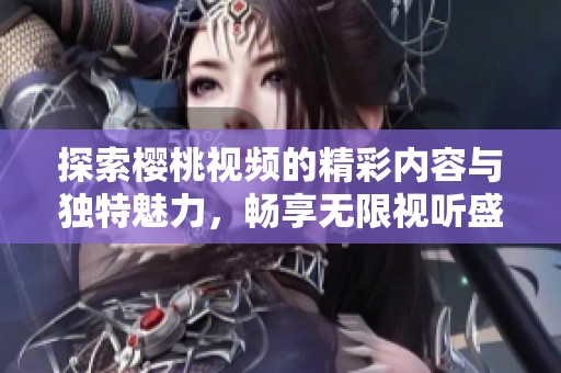 探索櫻桃視頻的精彩內(nèi)容與獨特魅力，暢享無限視聽盛宴