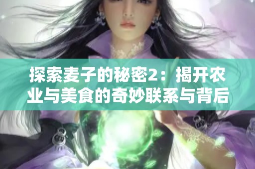探索麥子的秘密2：揭開農(nóng)業(yè)與美食的奇妙聯(lián)系與背后故事