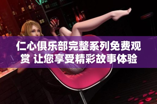 仁心俱樂部完整系列免費觀賞 讓您享受精彩故事體驗
