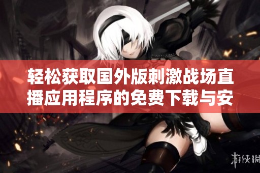 輕松獲取國外版刺激戰(zhàn)場直播應(yīng)用程序的免費下載與安裝方法