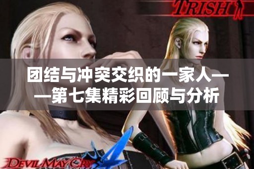 團結與沖突交織的一家人——第七集精彩回顧與分析