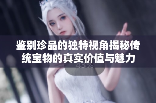 鑒別珍品的獨(dú)特視角揭秘傳統(tǒng)寶物的真實(shí)價(jià)值與魅力