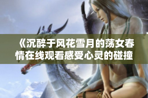 《沉醉于風(fēng)花雪月的蕩女春情在線觀看感受心靈的碰撞》