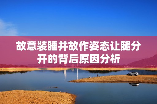 故意裝睡并故作姿態(tài)讓腿分開的背后原因分析