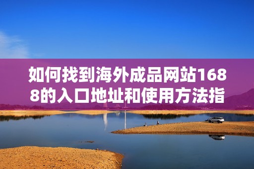 如何找到海外成品網(wǎng)站1688的入口地址和使用方法指南