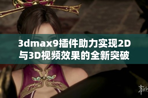 3dmax9插件助力實(shí)現(xiàn)2D與3D視頻效果的全新突破與創(chuàng)新探索