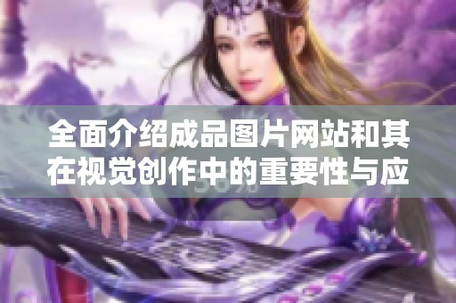 全面介紹成品圖片網(wǎng)站和其在視覺創(chuàng)作中的重要性與應用 