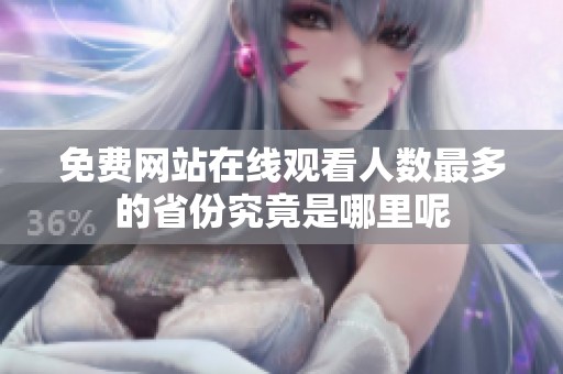 免費網(wǎng)站在線觀看人數(shù)最多的省份究竟是哪里呢
