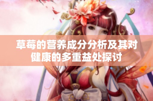 草莓的營(yíng)養(yǎng)成分分析及其對(duì)健康的多重益處探討