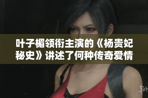 葉子楣領(lǐng)銜主演的《楊貴妃秘史》講述了何種傳奇愛情故事