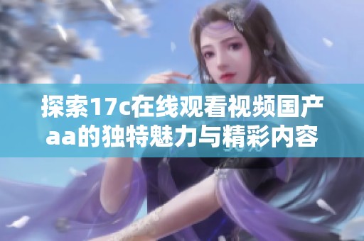 探索17c在線觀看視頻國產(chǎn)aa的獨特魅力與精彩內(nèi)容分享