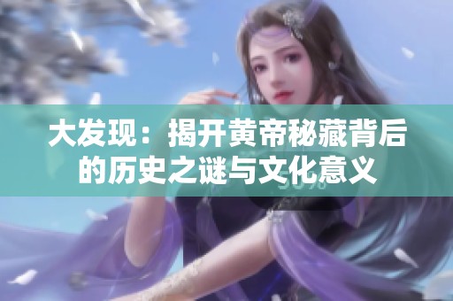 大發(fā)現(xiàn)：揭開黃帝秘藏背后的歷史之謎與文化意義