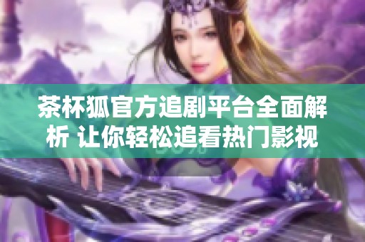 茶杯狐官方追劇平臺(tái)全面解析 讓你輕松追看熱門影視劇