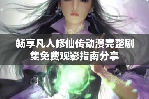 暢享凡人修仙傳動漫完整劇集免費觀影指南分享