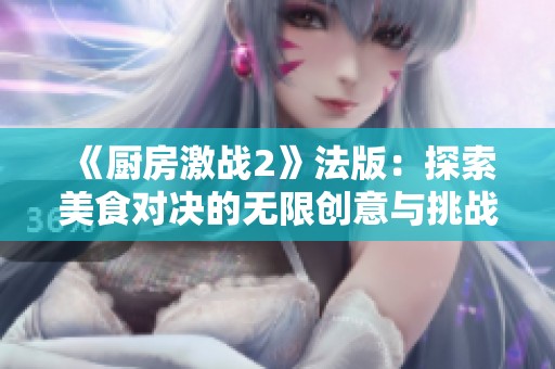 《廚房激戰(zhàn)2》法版：探索美食對決的無限創(chuàng)意與挑戰(zhàn)之旅