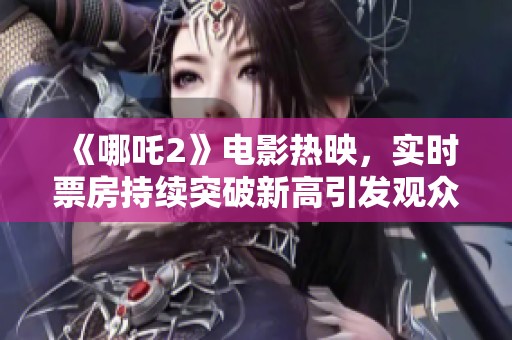 《哪吒2》電影熱映，實(shí)時(shí)票房持續(xù)突破新高引發(fā)觀眾熱議