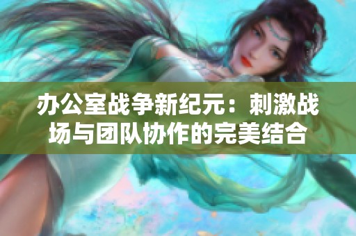 辦公室戰(zhàn)爭新紀元：刺激戰(zhàn)場與團隊協(xié)作的完美結(jié)合