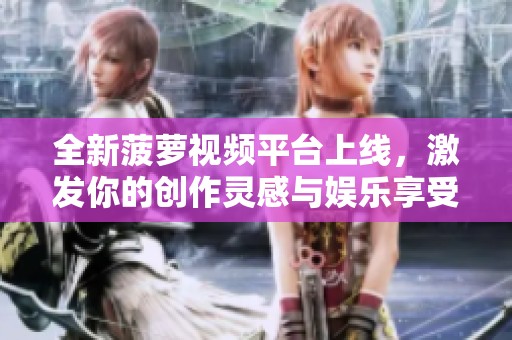 全新菠蘿視頻平臺上線，激發(fā)你的創(chuàng)作靈感與娛樂享受
