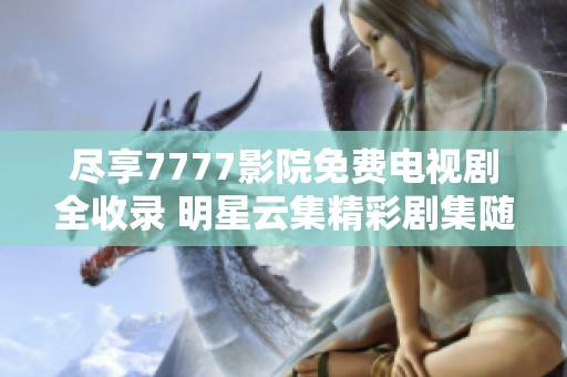 盡享7777影院免費(fèi)電視劇全收錄 明星云集精彩劇集隨時(shí)觀看
