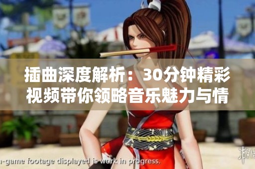 插曲深度解析：30分鐘精彩視頻帶你領(lǐng)略音樂魅力與情感變化