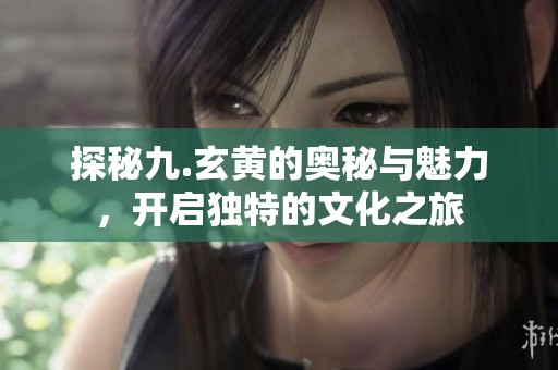 探秘九.玄黃的奧秘與魅力，開啟獨(dú)特的文化之旅