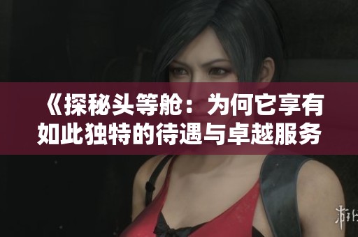 《探秘頭等艙：為何它享有如此獨特的待遇與卓越服務(wù)體驗》