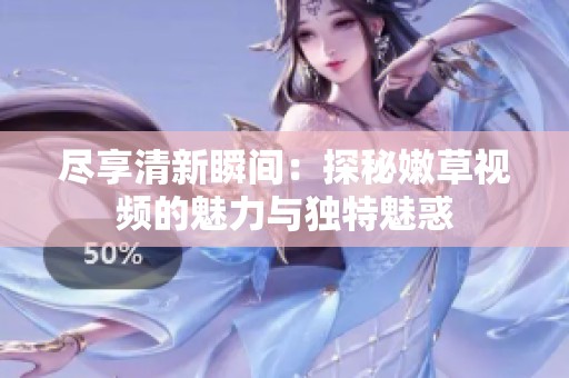盡享清新瞬間：探秘嫩草視頻的魅力與獨特魅惑