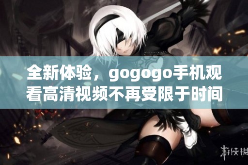 全新體驗(yàn)，gogogo手機(jī)觀看高清視頻不再受限于時(shí)間和地點(diǎn)