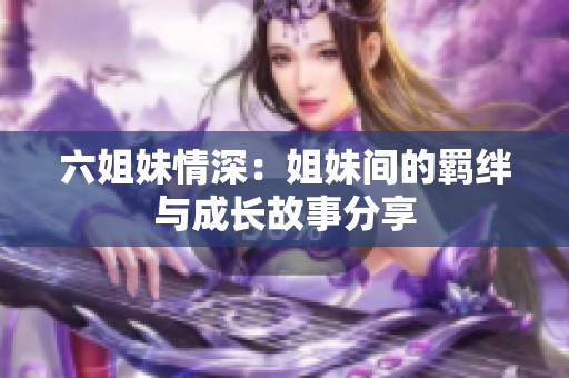 六姐妹情深：姐妹間的羈絆與成長(zhǎng)故事分享