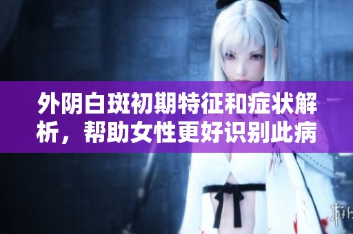 外陰白斑初期特征和癥狀解析，幫助女性更好識別此病情況