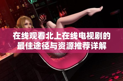 在線觀看北上在線電視劇的最佳途徑與資源推薦詳解