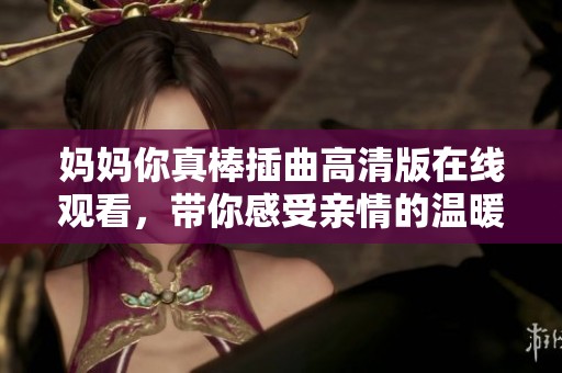媽媽你真棒插曲高清版在線觀看，帶你感受親情的溫暖與感動