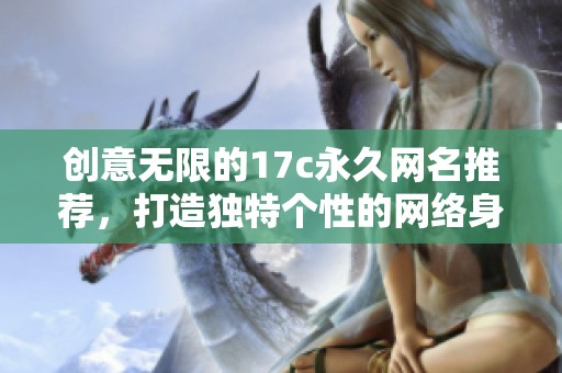 創(chuàng)意無(wú)限的17c永久網(wǎng)名推薦，打造獨(dú)特個(gè)性的網(wǎng)絡(luò)身份